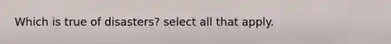 Which is true of disasters? select all that apply.