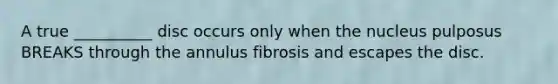 A true __________ disc occurs only when the nucleus pulposus BREAKS through the annulus fibrosis and escapes the disc.