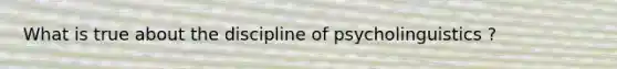 What is true about the discipline of psycholinguistics ?