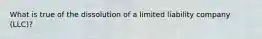 What is true of the dissolution of a limited liability company (LLC)?