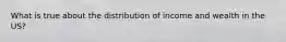 What is true about the distribution of income and wealth in the US?