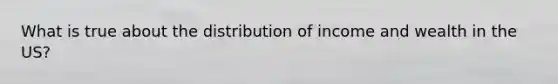 What is true about the distribution of income and wealth in the US?