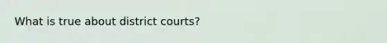 What is true about district courts?