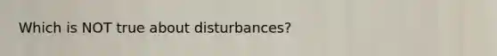 Which is NOT true about disturbances?