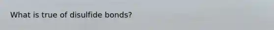 What is true of disulfide bonds?