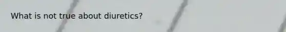 What is not true about diuretics?