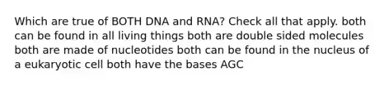 Which are true of BOTH DNA and RNA? Check all that apply. both can be found in all living things both are double sided molecules both are made of nucleotides both can be found in the nucleus of a eukaryotic cell both have the bases AGC