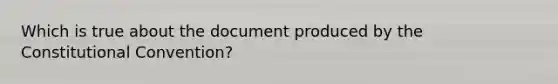 Which is true about the document produced by the Constitutional Convention?