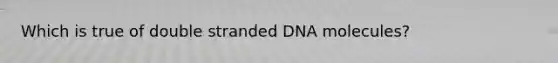 Which is true of double stranded DNA molecules?