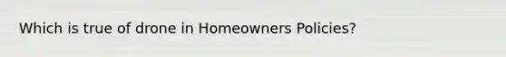 Which is true of drone in Homeowners Policies?