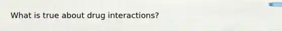 What is true about drug interactions?