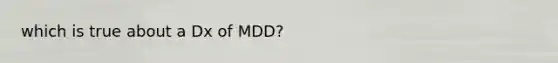 which is true about a Dx of MDD?