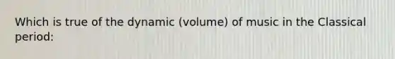 Which is true of the dynamic (volume) of music in the Classical period: