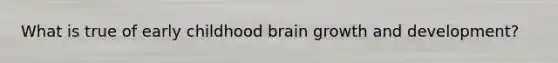 What is true of early childhood brain growth and development?