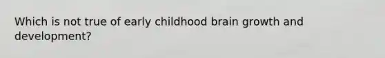 Which is not true of early childhood brain growth and development?