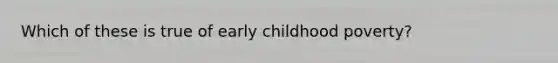 Which of these is true of early childhood poverty?