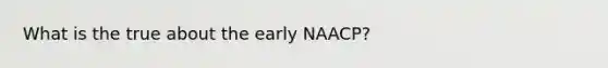 What is the true about the early NAACP?