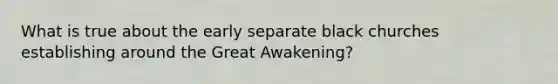 What is true about the early separate black churches establishing around the Great Awakening?