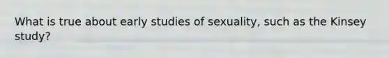 What is true about early studies of sexuality, such as the Kinsey study?