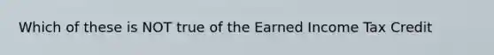 Which of these is NOT true of the Earned Income Tax Credit