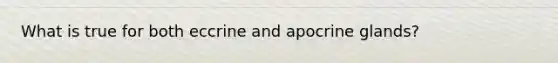 What is true for both eccrine and apocrine glands?