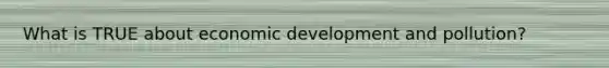What is TRUE about economic development and pollution?