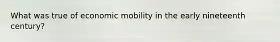 What was true of economic mobility in the early nineteenth century?