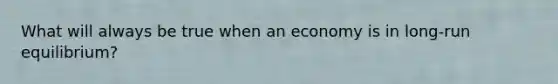 What will always be true when an economy is in long-run equilibrium?