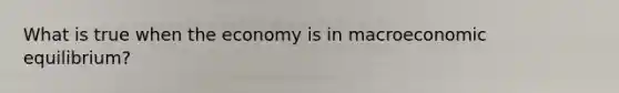 What is true when the economy is in macroeconomic equilibrium?