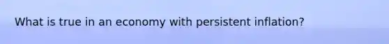 What is true in an economy with persistent inflation?