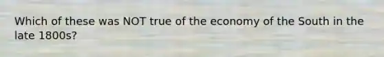 Which of these was NOT true of the economy of the South in the late 1800s?