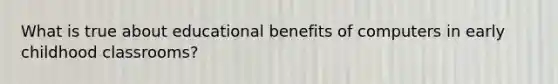 What is true about educational benefits of computers in early childhood classrooms?
