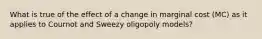 What is true of the effect of a change in marginal cost (MC) as it applies to Cournot and Sweezy oligopoly models?