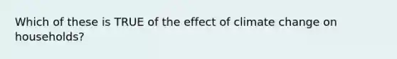 Which of these is TRUE of the effect of climate change on households?