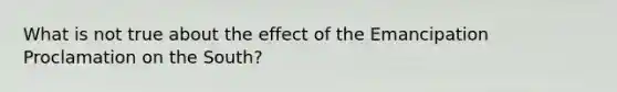 What is not true about the effect of the Emancipation Proclamation on the South?