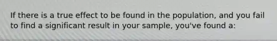 If there is a true effect to be found in the population, and you fail to find a significant result in your sample, you've found a: