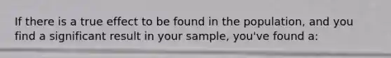 If there is a true effect to be found in the population, and you find a significant result in your sample, you've found a: