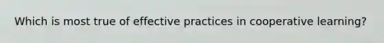 Which is most true of effective practices in cooperative learning?