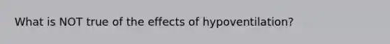 What is NOT true of the effects of hypoventilation?