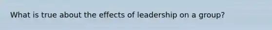 What is true about the effects of leadership on a group?