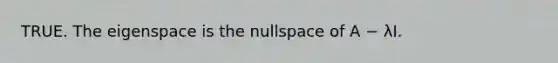 TRUE. The eigenspace is the nullspace of A − λI.