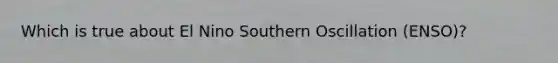 Which is true about El Nino Southern Oscillation (ENSO)?