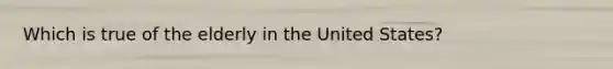 Which is true of the elderly in the United States?