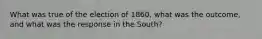 What was true of the election of 1860, what was the outcome, and what was the response in the South?