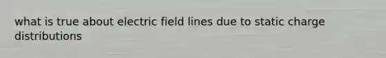 what is true about electric field lines due to static charge distributions