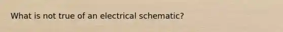 What is not true of an electrical schematic?