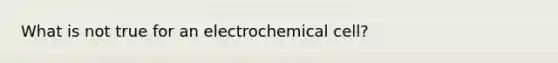 What is not true for an electrochemical cell?