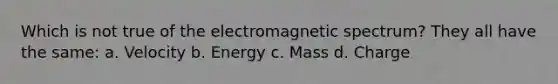 Which is not true of the electromagnetic spectrum? They all have the same: a. Velocity b. Energy c. Mass d. Charge