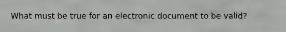 What must be true for an electronic document to be valid?