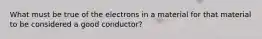 What must be true of the electrons in a material for that material to be considered a good conductor?